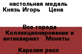 настольная медаль “Князь Игорь“ › Цена ­ 200 - Все города Коллекционирование и антиквариат » Монеты   . Карелия респ.,Петрозаводск г.